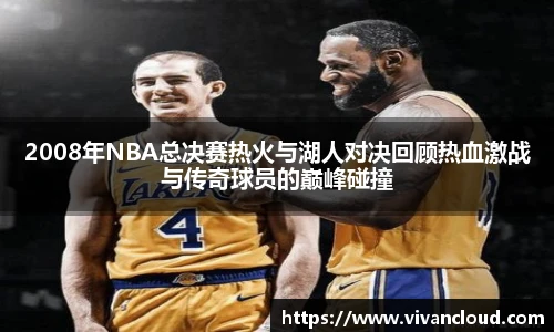 2008年NBA总决赛热火与湖人对决回顾热血激战与传奇球员的巅峰碰撞