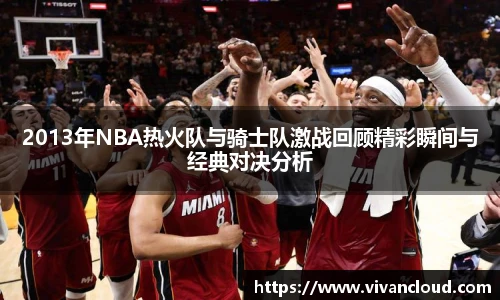 2013年NBA热火队与骑士队激战回顾精彩瞬间与经典对决分析