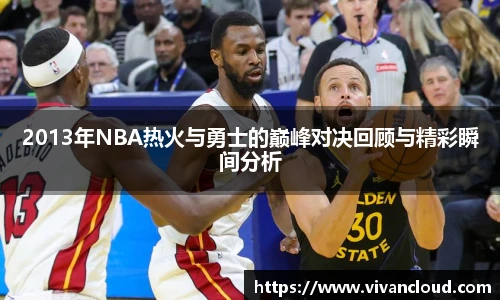 2013年NBA热火与勇士的巅峰对决回顾与精彩瞬间分析