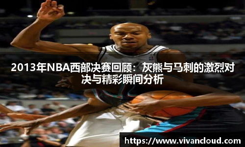 2013年NBA西部决赛回顾：灰熊与马刺的激烈对决与精彩瞬间分析
