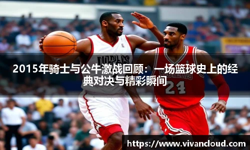2015年骑士与公牛激战回顾：一场篮球史上的经典对决与精彩瞬间