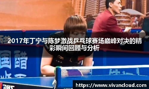 2017年丁宁与陈梦激战乒乓球赛场巅峰对决的精彩瞬间回顾与分析