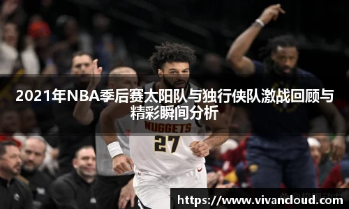 2021年NBA季后赛太阳队与独行侠队激战回顾与精彩瞬间分析