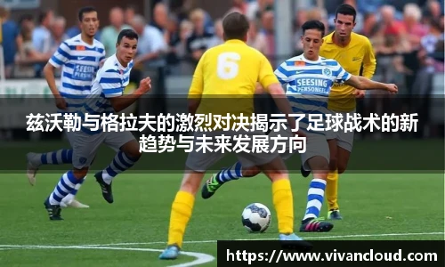 兹沃勒与格拉夫的激烈对决揭示了足球战术的新趋势与未来发展方向
