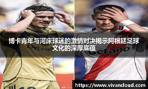 博卡青年与河床球迷的激情对决揭示阿根廷足球文化的深厚底蕴