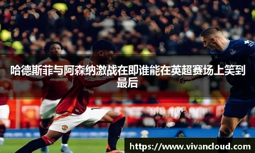 哈德斯菲与阿森纳激战在即谁能在英超赛场上笑到最后