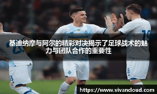 基迪纳摩与阿尔的精彩对决揭示了足球战术的魅力与团队合作的重要性