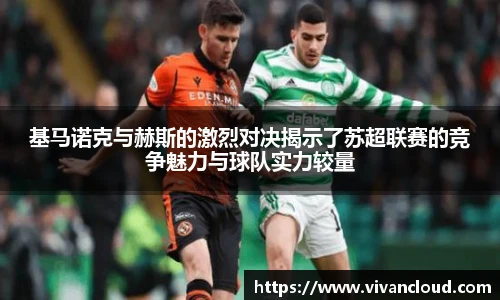 基马诺克与赫斯的激烈对决揭示了苏超联赛的竞争魅力与球队实力较量