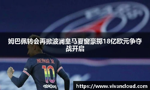 姆巴佩转会再掀波澜皇马夏窗豪掷18亿欧元争夺战开启