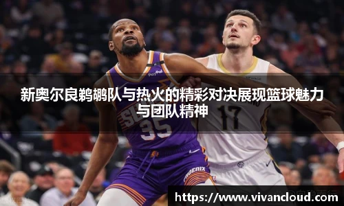 新奥尔良鹈鹕队与热火的精彩对决展现篮球魅力与团队精神