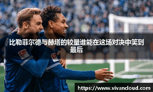 比勒菲尔德与赫塔的较量谁能在这场对决中笑到最后