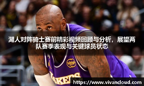 湖人对阵骑士赛前精彩视频回顾与分析，展望两队赛季表现与关键球员状态