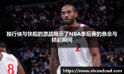 独行侠与快船的激战揭示了NBA季后赛的悬念与精彩瞬间