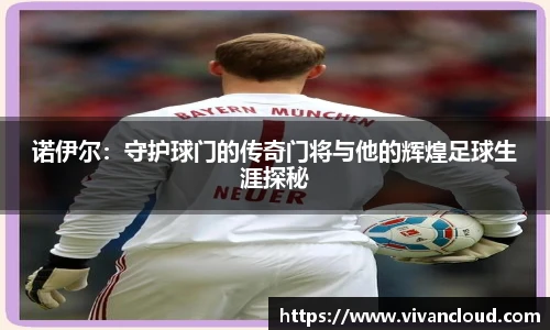 诺伊尔：守护球门的传奇门将与他的辉煌足球生涯探秘