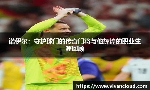 诺伊尔：守护球门的传奇门将与他辉煌的职业生涯回顾
