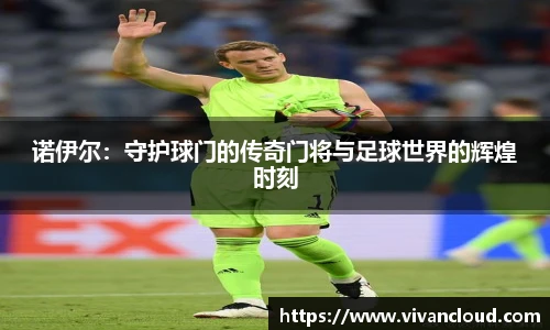 诺伊尔：守护球门的传奇门将与足球世界的辉煌时刻
