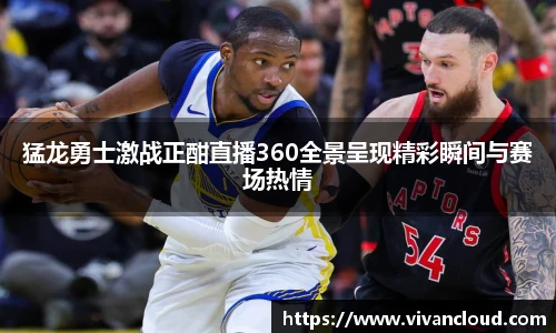 猛龙勇士激战正酣直播360全景呈现精彩瞬间与赛场热情