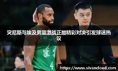 突尼斯与埃及男篮激战正酣精彩对决引发球迷热议