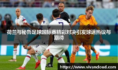 荷兰与秘鲁足球国际赛精彩对决引发球迷热议与期待