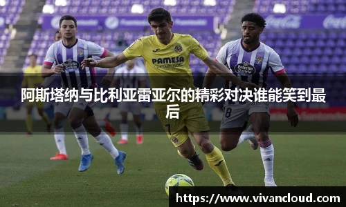 阿斯塔纳与比利亚雷亚尔的精彩对决谁能笑到最后